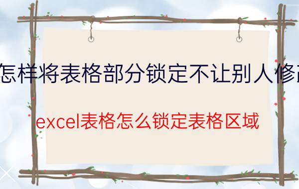 怎样将表格部分锁定不让别人修改 excel表格怎么锁定表格区域？